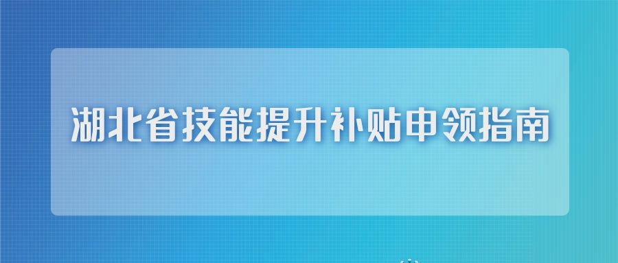 湖北省技能提升补贴申领指南（申请条件、补贴标准及申领流程方法）